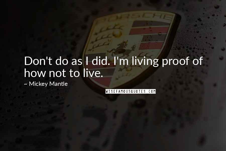 Mickey Mantle Quotes: Don't do as I did. I'm living proof of how not to live.