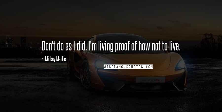 Mickey Mantle Quotes: Don't do as I did. I'm living proof of how not to live.