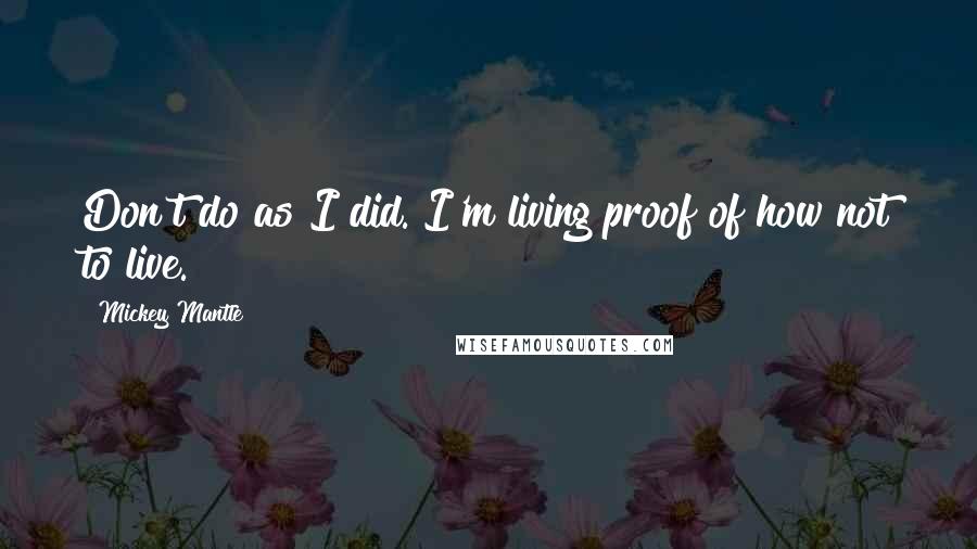 Mickey Mantle Quotes: Don't do as I did. I'm living proof of how not to live.