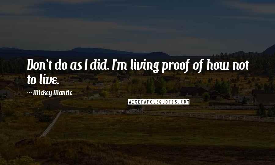 Mickey Mantle Quotes: Don't do as I did. I'm living proof of how not to live.