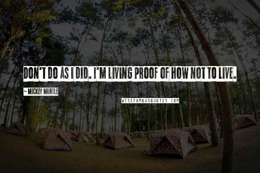 Mickey Mantle Quotes: Don't do as I did. I'm living proof of how not to live.