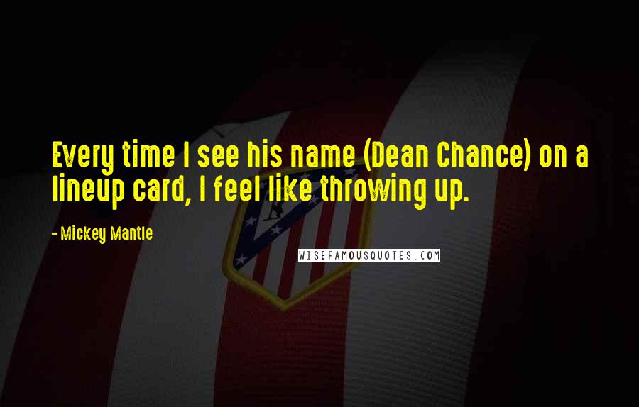 Mickey Mantle Quotes: Every time I see his name (Dean Chance) on a lineup card, I feel like throwing up.