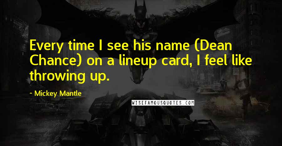 Mickey Mantle Quotes: Every time I see his name (Dean Chance) on a lineup card, I feel like throwing up.