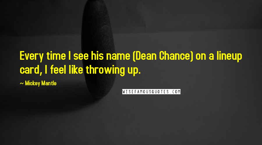 Mickey Mantle Quotes: Every time I see his name (Dean Chance) on a lineup card, I feel like throwing up.