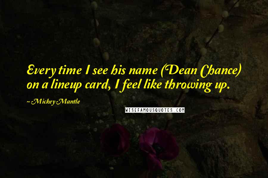 Mickey Mantle Quotes: Every time I see his name (Dean Chance) on a lineup card, I feel like throwing up.