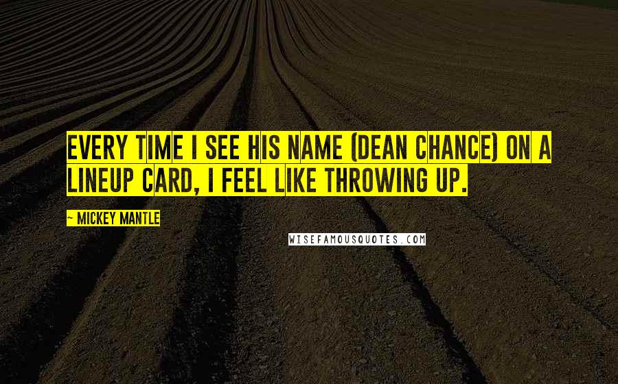 Mickey Mantle Quotes: Every time I see his name (Dean Chance) on a lineup card, I feel like throwing up.