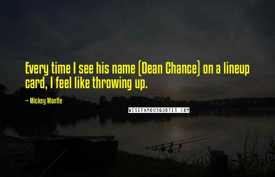 Mickey Mantle Quotes: Every time I see his name (Dean Chance) on a lineup card, I feel like throwing up.