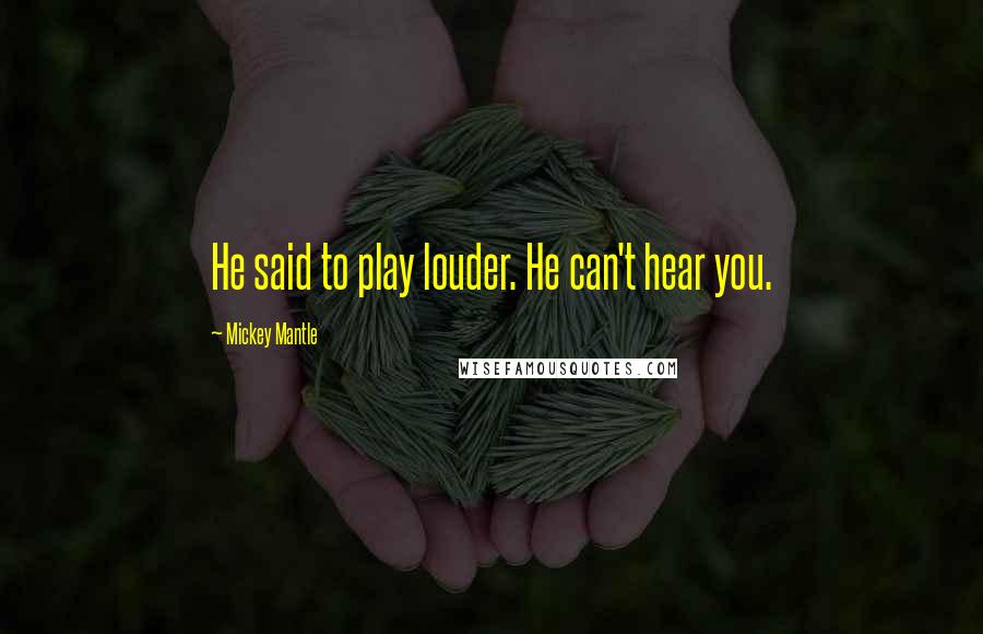 Mickey Mantle Quotes: He said to play louder. He can't hear you.