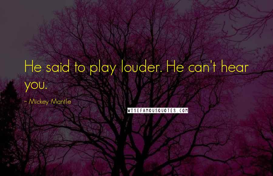 Mickey Mantle Quotes: He said to play louder. He can't hear you.