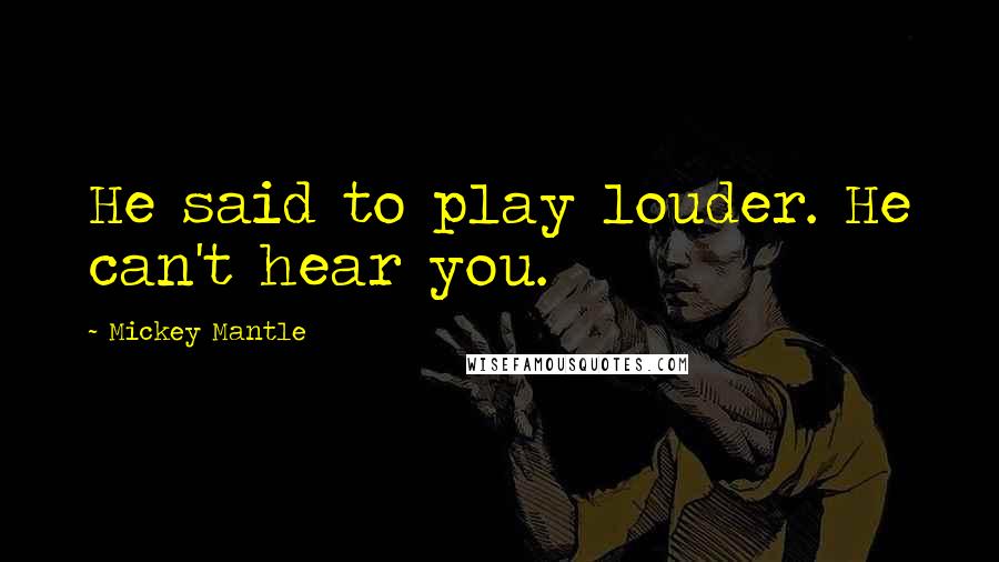 Mickey Mantle Quotes: He said to play louder. He can't hear you.