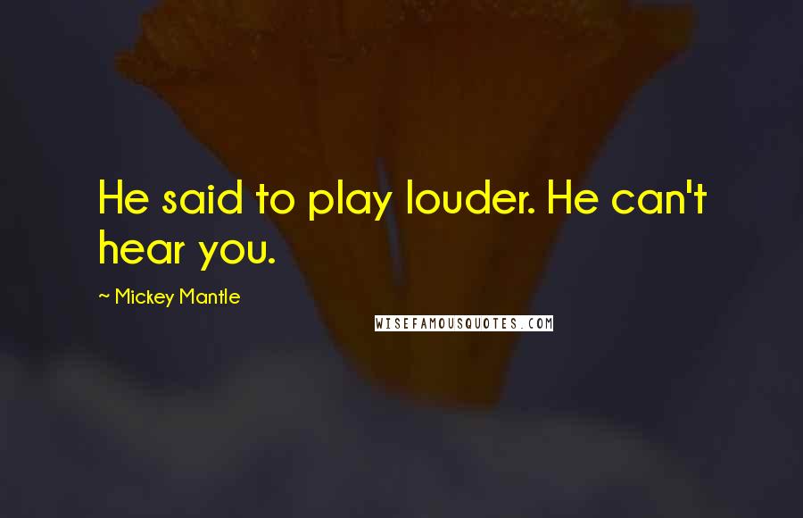 Mickey Mantle Quotes: He said to play louder. He can't hear you.