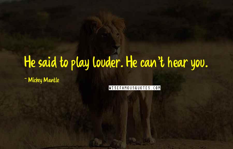 Mickey Mantle Quotes: He said to play louder. He can't hear you.