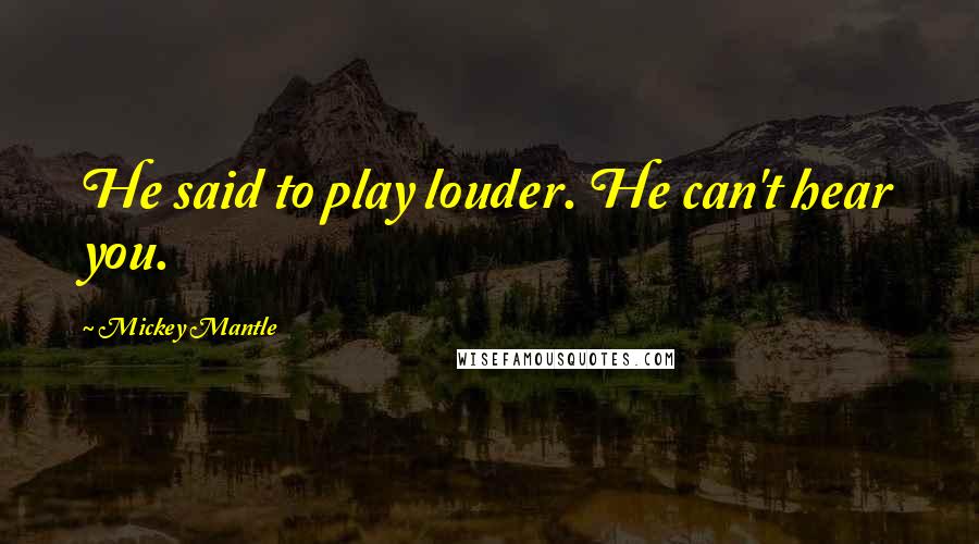 Mickey Mantle Quotes: He said to play louder. He can't hear you.