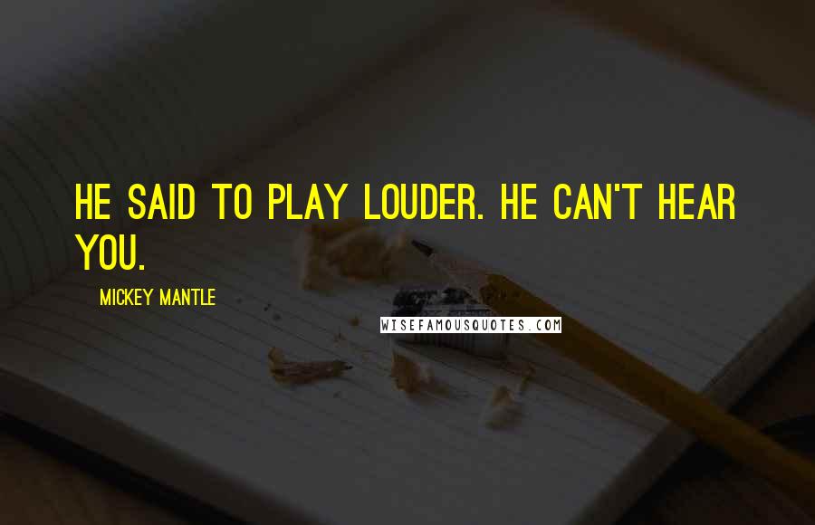 Mickey Mantle Quotes: He said to play louder. He can't hear you.