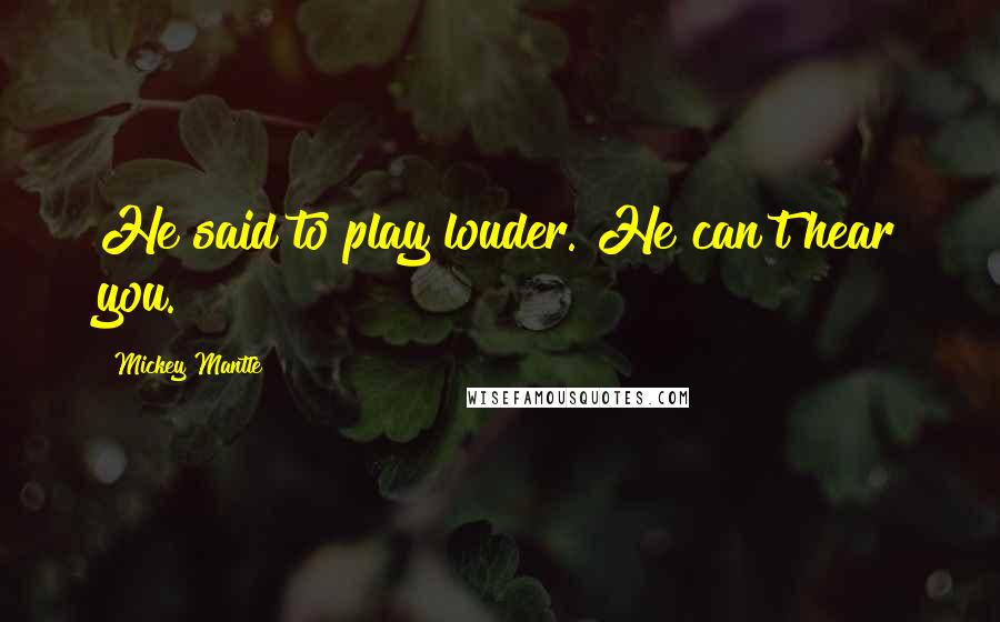 Mickey Mantle Quotes: He said to play louder. He can't hear you.