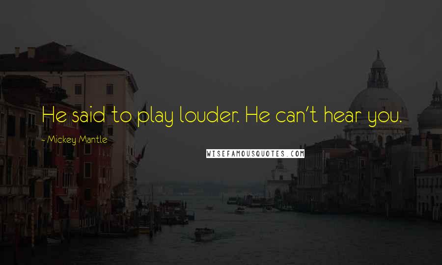 Mickey Mantle Quotes: He said to play louder. He can't hear you.