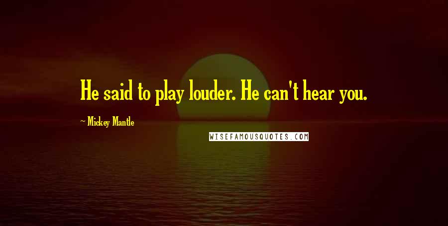 Mickey Mantle Quotes: He said to play louder. He can't hear you.