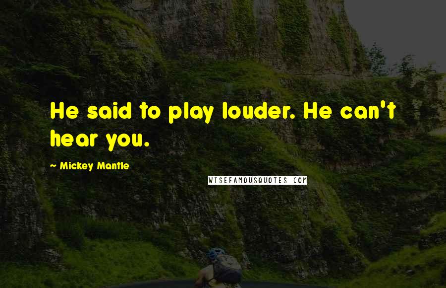 Mickey Mantle Quotes: He said to play louder. He can't hear you.