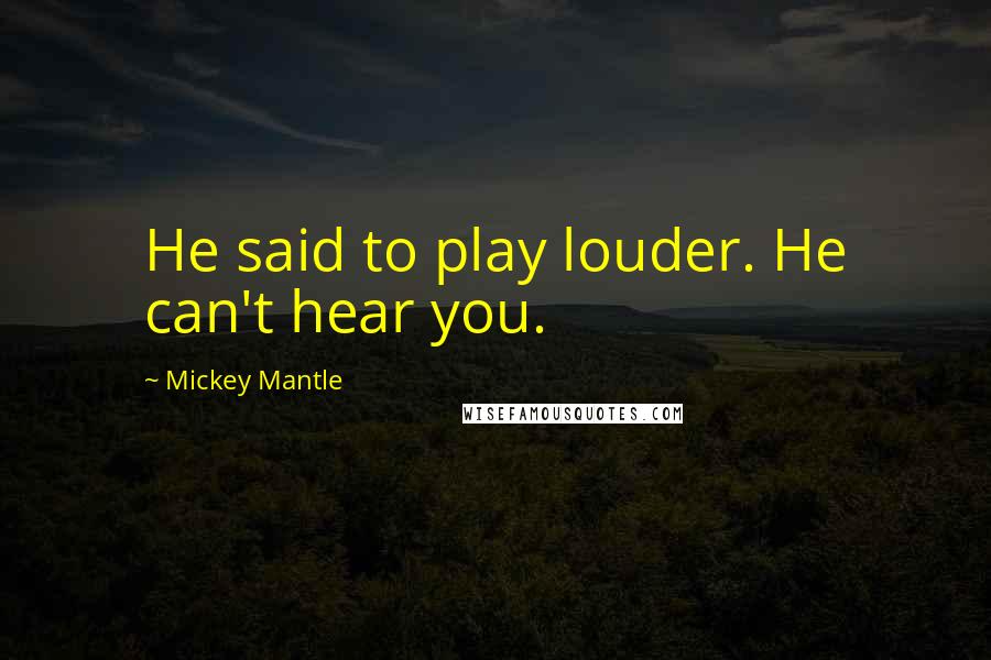 Mickey Mantle Quotes: He said to play louder. He can't hear you.