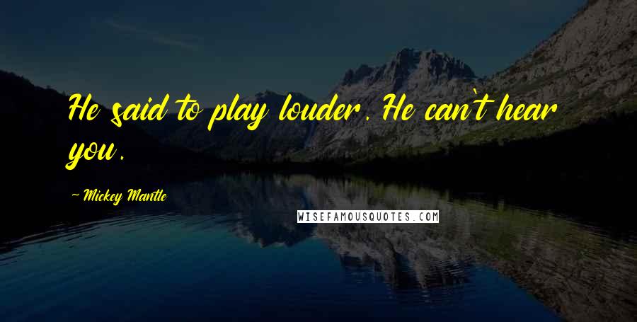 Mickey Mantle Quotes: He said to play louder. He can't hear you.