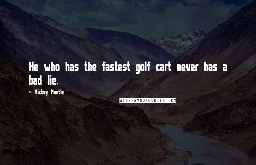 Mickey Mantle Quotes: He who has the fastest golf cart never has a bad lie.