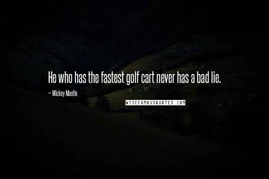 Mickey Mantle Quotes: He who has the fastest golf cart never has a bad lie.