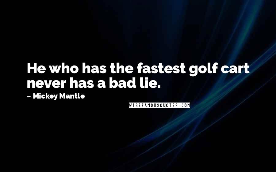 Mickey Mantle Quotes: He who has the fastest golf cart never has a bad lie.