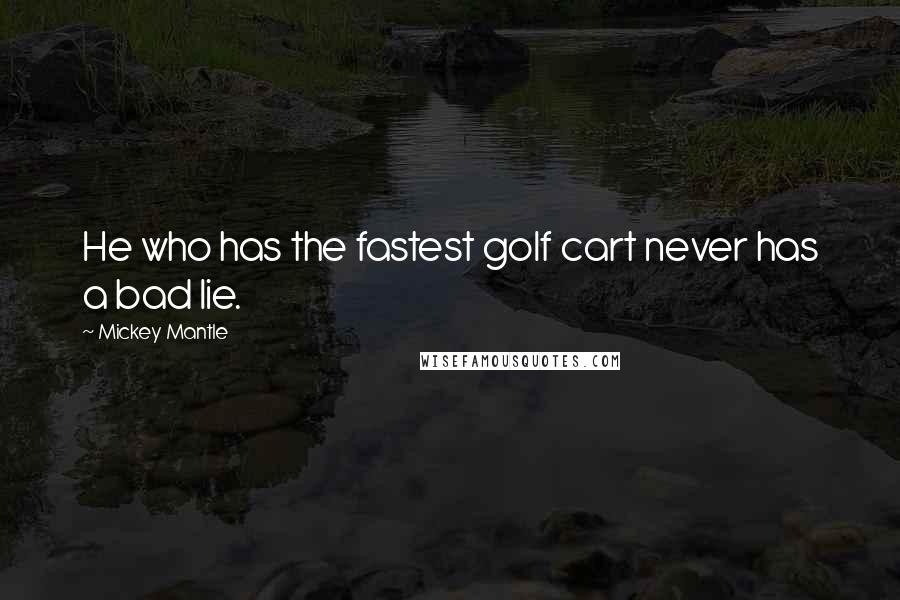 Mickey Mantle Quotes: He who has the fastest golf cart never has a bad lie.