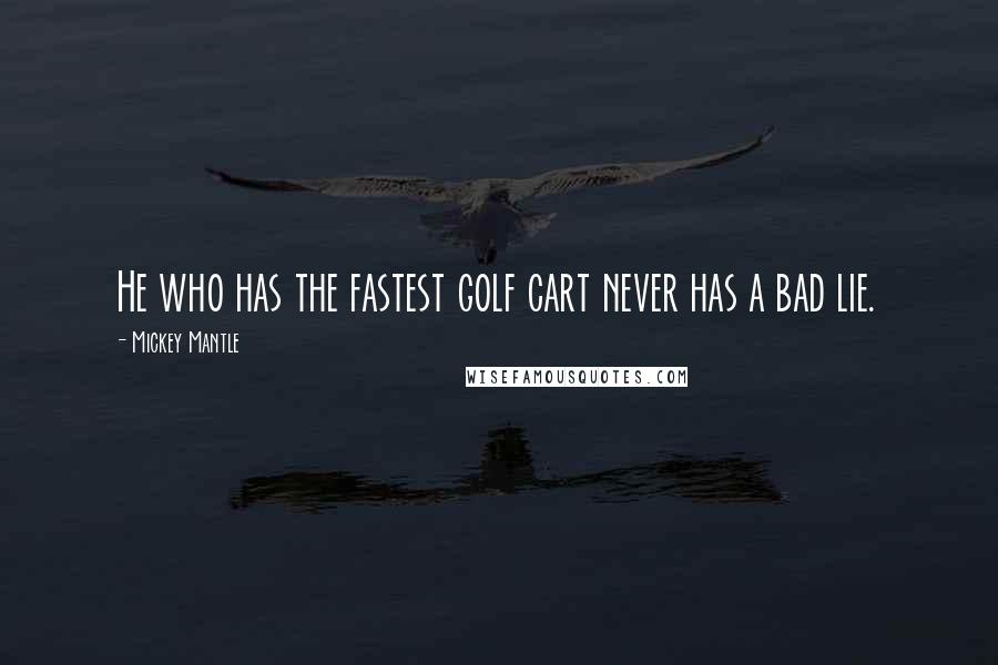 Mickey Mantle Quotes: He who has the fastest golf cart never has a bad lie.