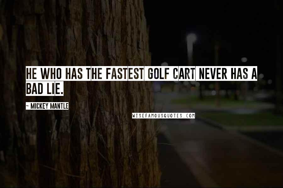 Mickey Mantle Quotes: He who has the fastest golf cart never has a bad lie.