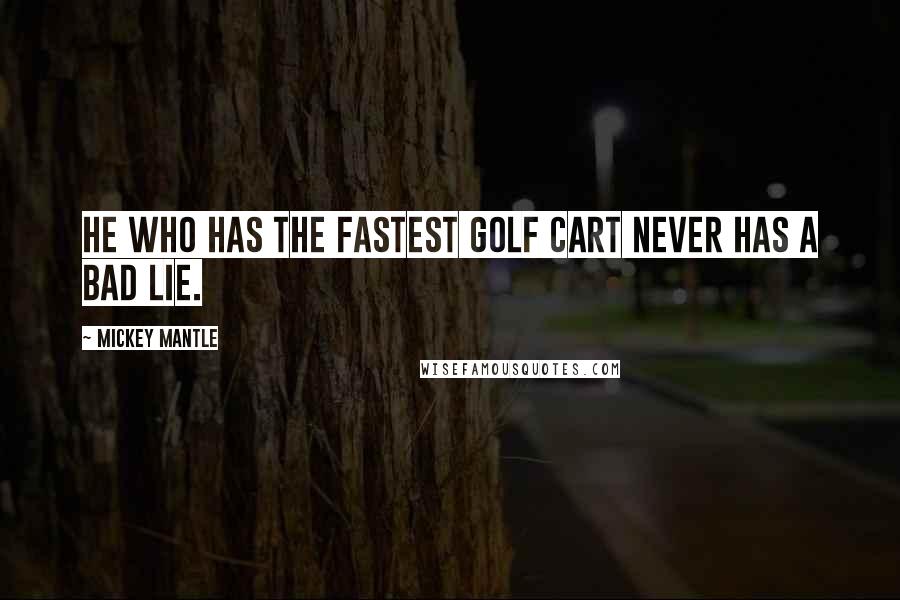 Mickey Mantle Quotes: He who has the fastest golf cart never has a bad lie.