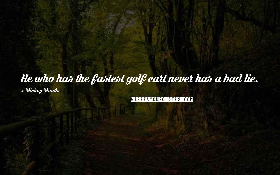 Mickey Mantle Quotes: He who has the fastest golf cart never has a bad lie.