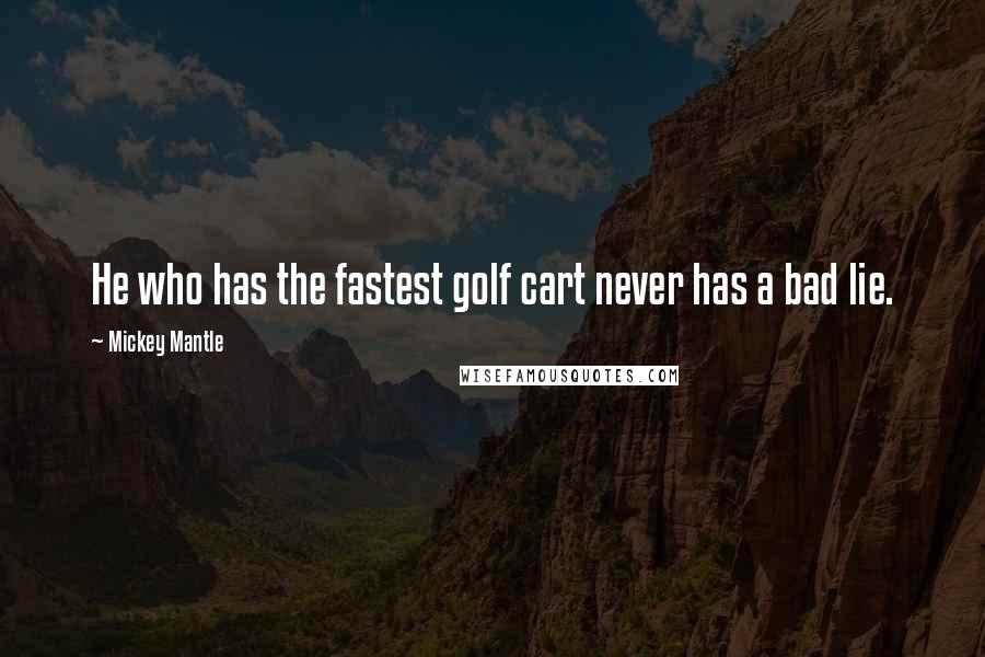 Mickey Mantle Quotes: He who has the fastest golf cart never has a bad lie.