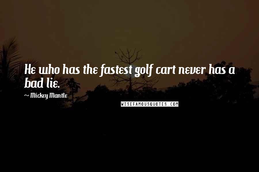 Mickey Mantle Quotes: He who has the fastest golf cart never has a bad lie.