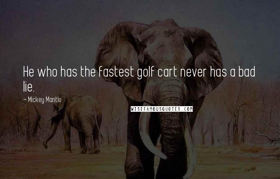 Mickey Mantle Quotes: He who has the fastest golf cart never has a bad lie.