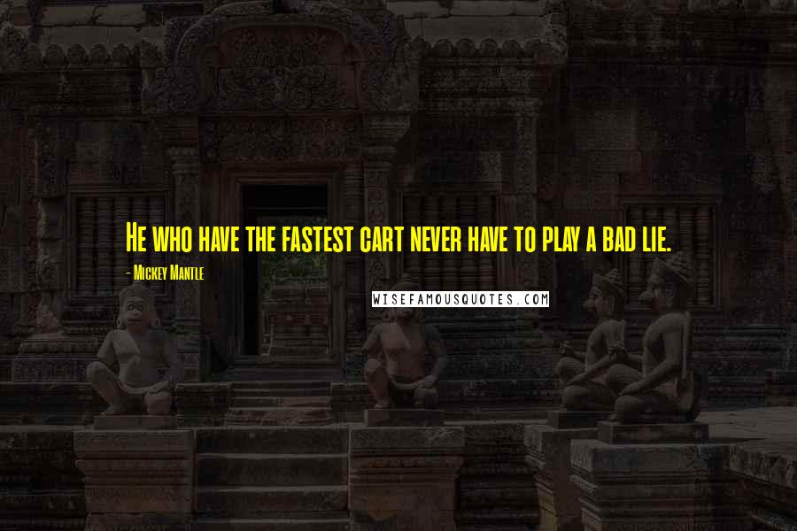 Mickey Mantle Quotes: He who have the fastest cart never have to play a bad lie.