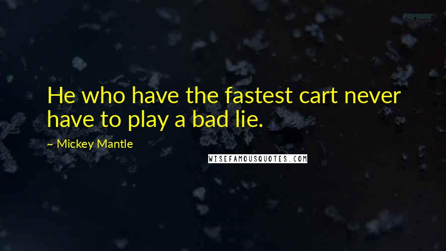 Mickey Mantle Quotes: He who have the fastest cart never have to play a bad lie.