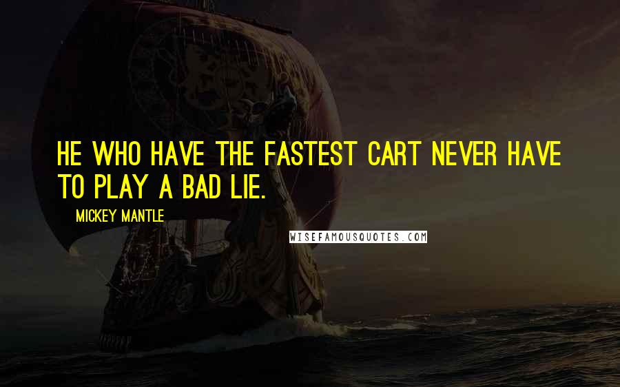 Mickey Mantle Quotes: He who have the fastest cart never have to play a bad lie.