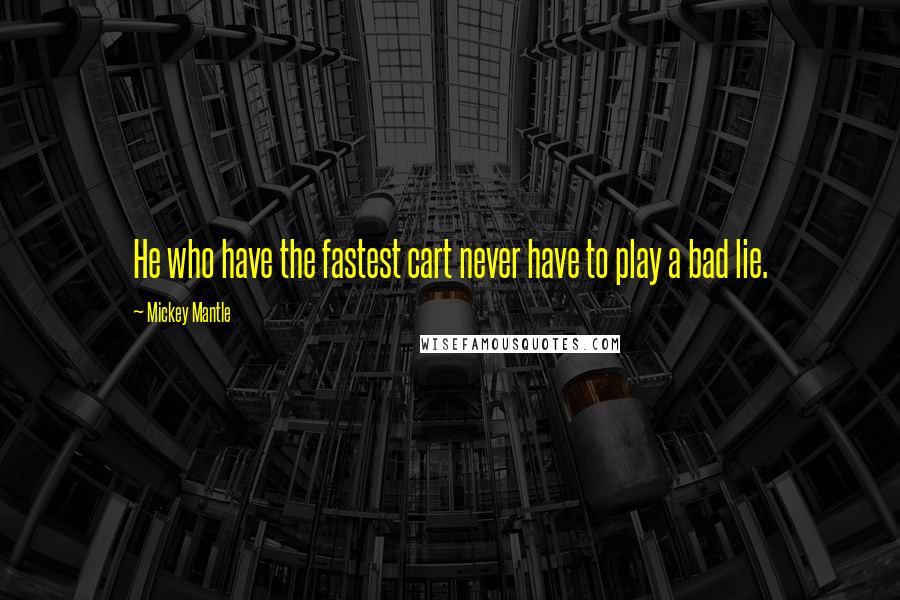 Mickey Mantle Quotes: He who have the fastest cart never have to play a bad lie.