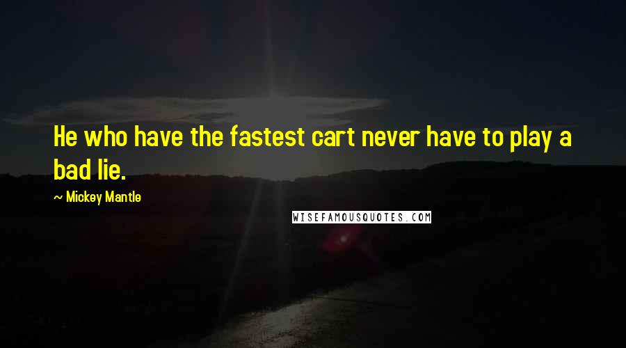 Mickey Mantle Quotes: He who have the fastest cart never have to play a bad lie.