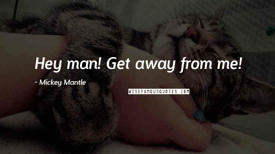 Mickey Mantle Quotes: Hey man! Get away from me!