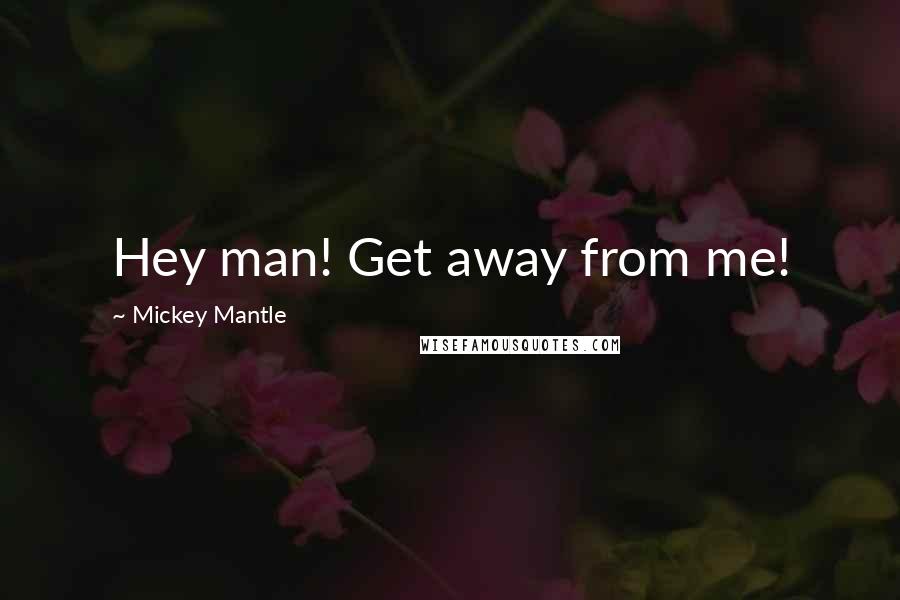 Mickey Mantle Quotes: Hey man! Get away from me!