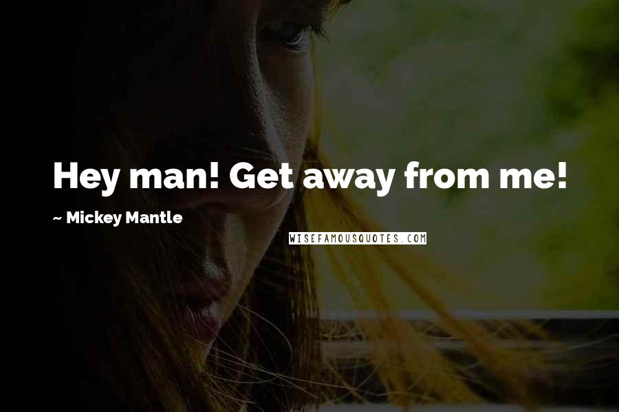 Mickey Mantle Quotes: Hey man! Get away from me!