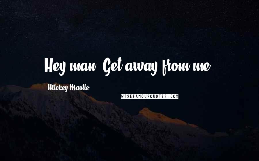 Mickey Mantle Quotes: Hey man! Get away from me!