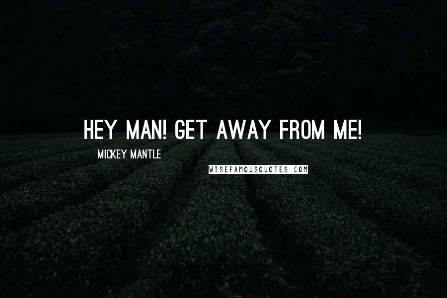 Mickey Mantle Quotes: Hey man! Get away from me!