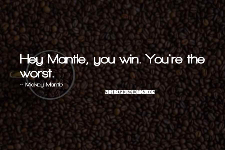 Mickey Mantle Quotes: Hey Mantle, you win. You're the worst.