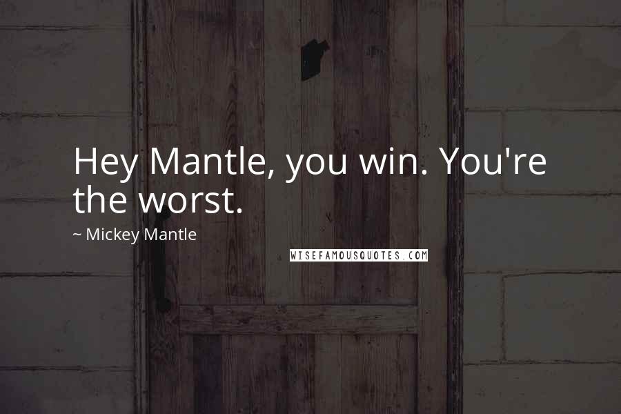 Mickey Mantle Quotes: Hey Mantle, you win. You're the worst.