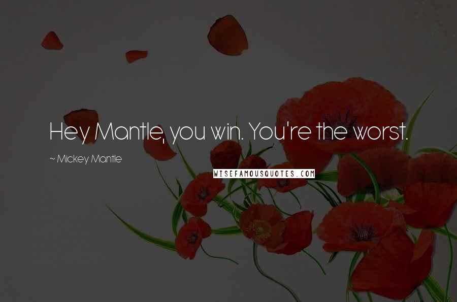 Mickey Mantle Quotes: Hey Mantle, you win. You're the worst.