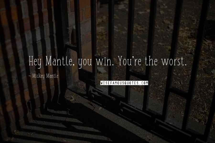 Mickey Mantle Quotes: Hey Mantle, you win. You're the worst.