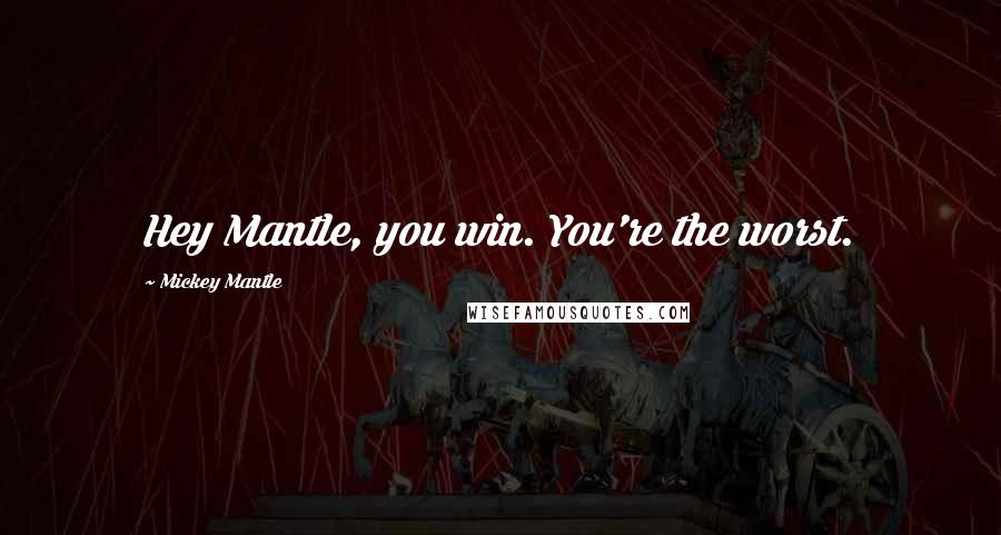 Mickey Mantle Quotes: Hey Mantle, you win. You're the worst.